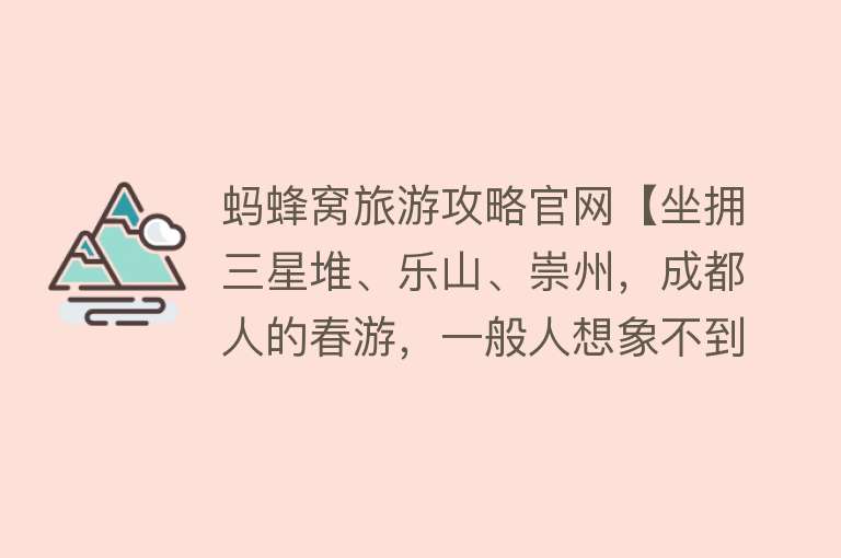 蚂蜂窝旅游攻略官网【坐拥三星堆、乐山、崇州，成都人的春游，一般人想象不到】