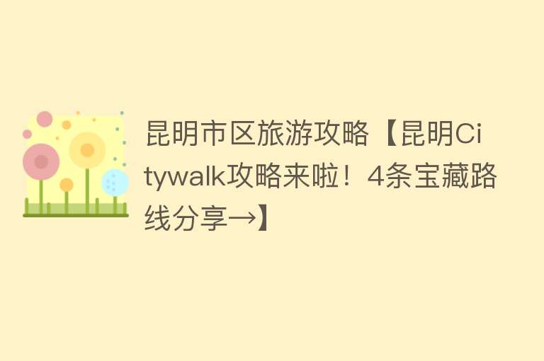 昆明市区旅游攻略【昆明Citywalk攻略来啦！4条宝藏路线分享→】