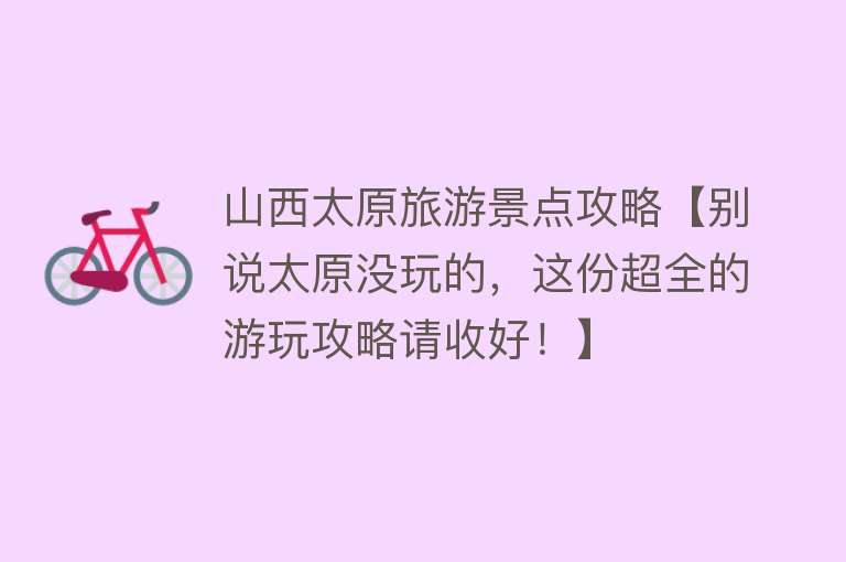 山西太原旅游景点攻略【别说太原没玩的，这份超全的游玩攻略请收好！】