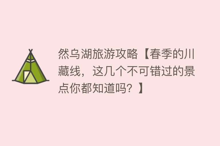 然乌湖旅游攻略【春季的川藏线，这几个不可错过的景点你都知道吗？】