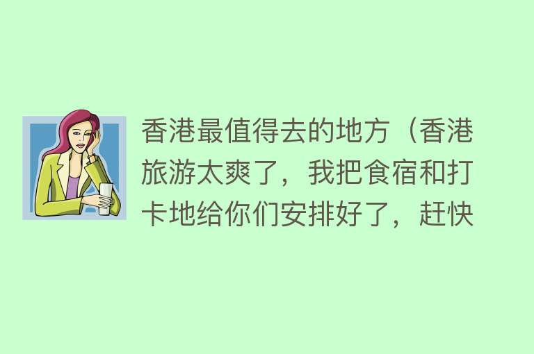 香港最值得去的地方（香港旅游太爽了，我把食宿和打卡地给你们安排好了，赶快走起吧！）