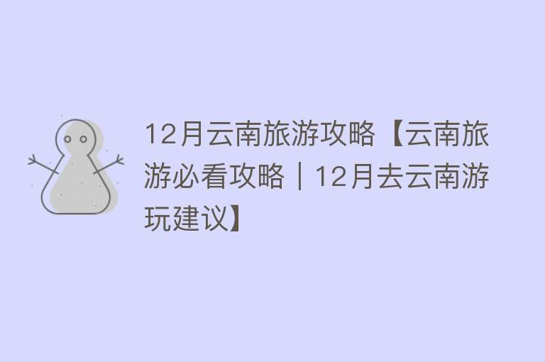 12月云南旅游攻略【云南旅游必看攻略｜12月去云南游玩建议】
