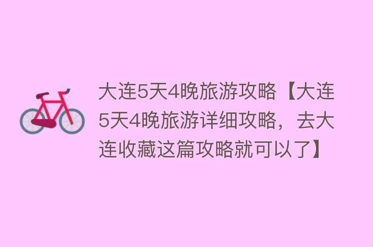 大连5天4晚旅游攻略【大连5天4晚旅游详细攻略，去大连收藏这篇攻略就可以了】
