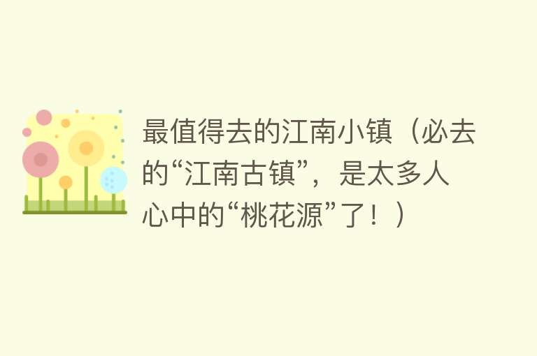 最值得去的江南小镇（必去的“江南古镇”，是太多人心中的“桃花源”了！）