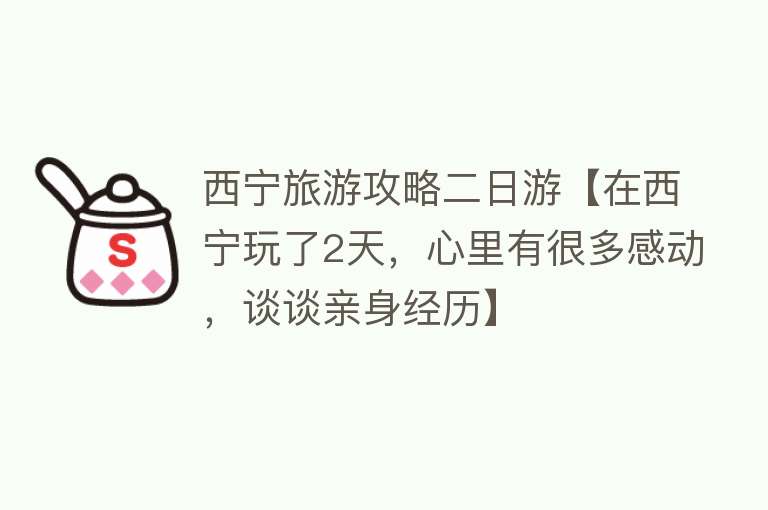 西宁旅游攻略二日游【在西宁玩了2天，心里有很多感动，谈谈亲身经历】