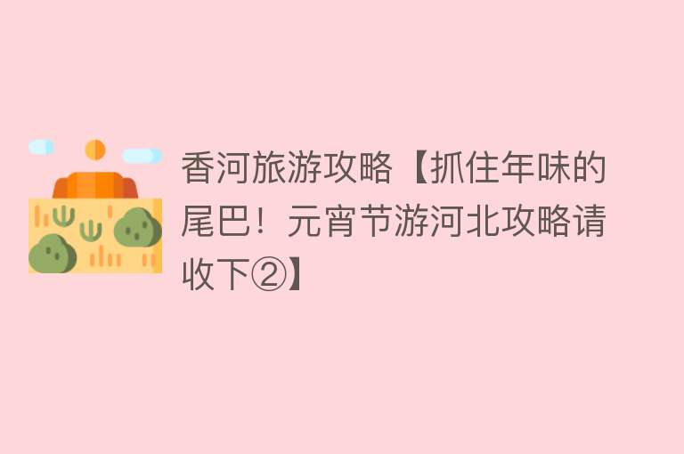 香河旅游攻略【抓住年味的尾巴！元宵节游河北攻略请收下②】