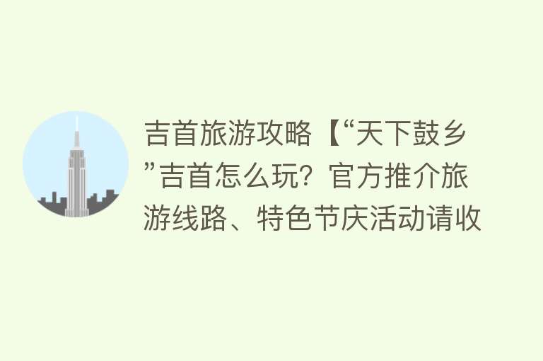 吉首旅游攻略【“天下鼓乡”吉首怎么玩？官方推介旅游线路、特色节庆活动请收藏】