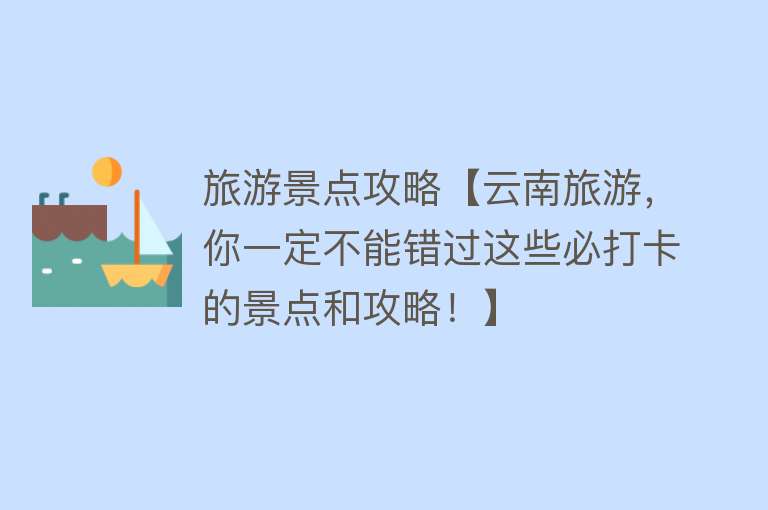 旅游景点攻略【云南旅游，你一定不能错过这些必打卡的景点和攻略！】