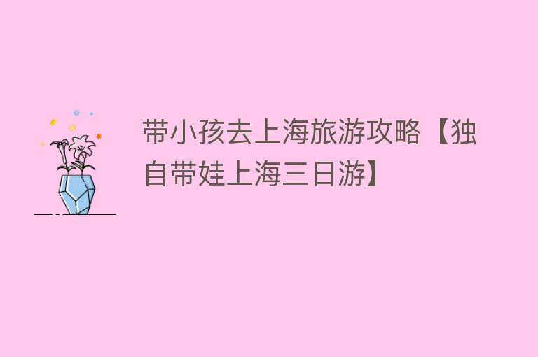 带小孩去上海旅游攻略【独自带娃上海三日游】