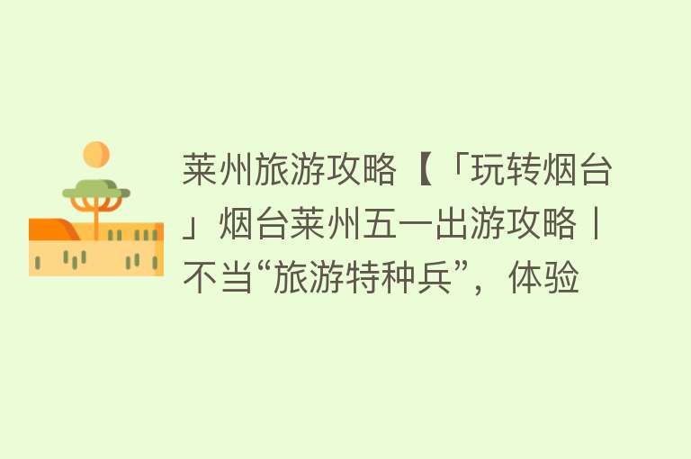 莱州旅游攻略【「玩转烟台」烟台莱州五一出游攻略丨不当“旅游特种兵”，体验慢游生活~】