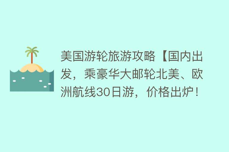 美国游轮旅游攻略【国内出发，乘豪华大邮轮北美、欧洲航线30日游，价格出炉！】