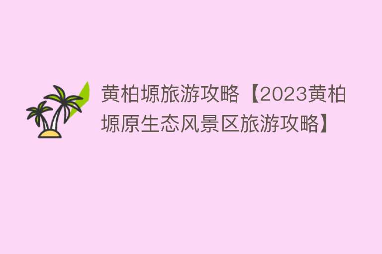 黄柏塬旅游攻略【2023黄柏塬原生态风景区旅游攻略】