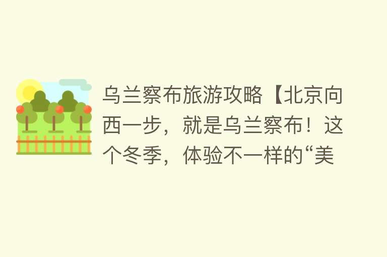 乌兰察布旅游攻略【北京向西一步，就是乌兰察布！这个冬季，体验不一样的“美”！】