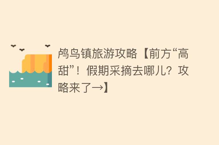 鸬鸟镇旅游攻略【前方“高甜”！假期采摘去哪儿？攻略来了→】