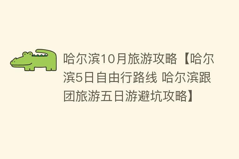 哈尔滨10月旅游攻略【哈尔滨5日自由行路线 哈尔滨跟团旅游五日游避坑攻略】
