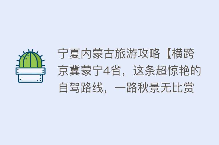 宁夏内蒙古旅游攻略【横跨京冀蒙宁4省，这条超惊艳的自驾路线，一路秋景无比赏心悦目】
