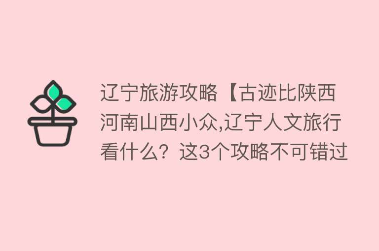 辽宁旅游攻略【古迹比陕西河南山西小众,辽宁人文旅行看什么？这3个攻略不可错过】