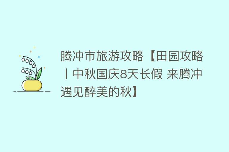 腾冲市旅游攻略【田园攻略丨中秋国庆8天长假 来腾冲遇见醉美的秋】