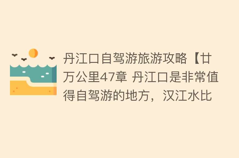 丹江口自驾游旅游攻略【廿万公里47章 丹江口是非常值得自驾游的地方，汉江水比长江大的多】
