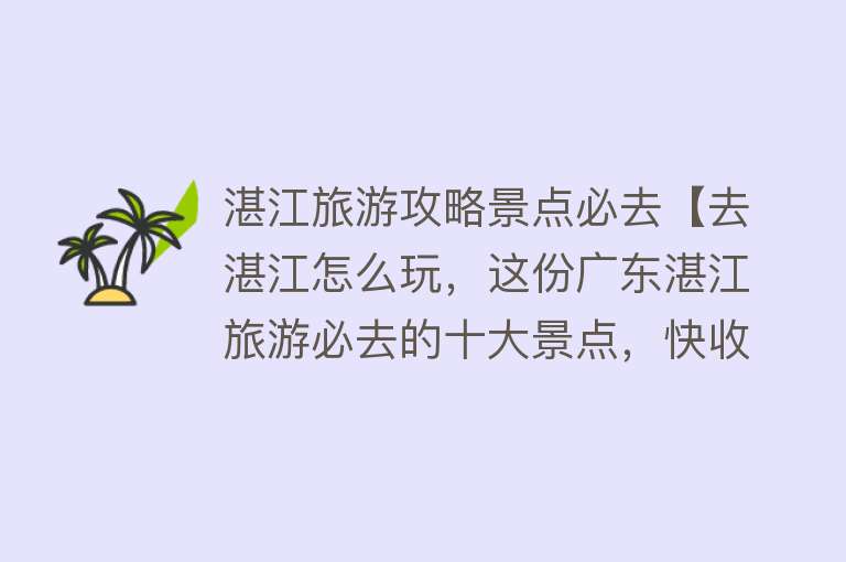 湛江旅游攻略景点必去【去湛江怎么玩，这份广东湛江旅游必去的十大景点，快收好】