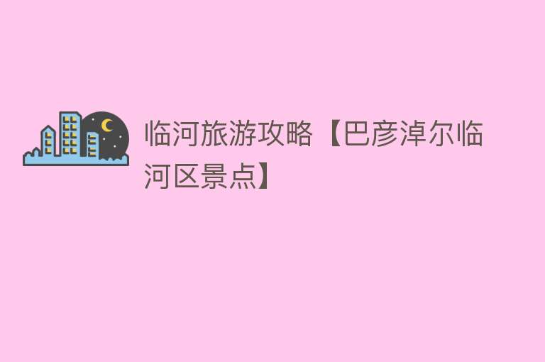 临河旅游攻略【巴彦淖尔临河区景点】