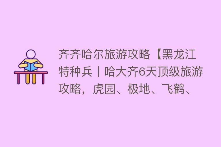 齐齐哈尔旅游攻略【黑龙江特种兵丨哈大齐6天顶级旅游攻略，虎园、极地、飞鹤、度假】