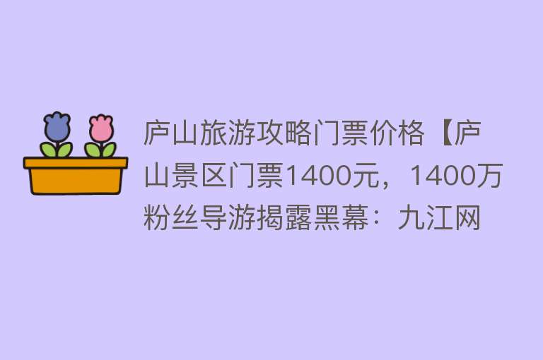 庐山旅游攻略门票价格【庐山景区门票1400元，1400万粉丝导游揭露黑幕：九江网友急得跺脚】