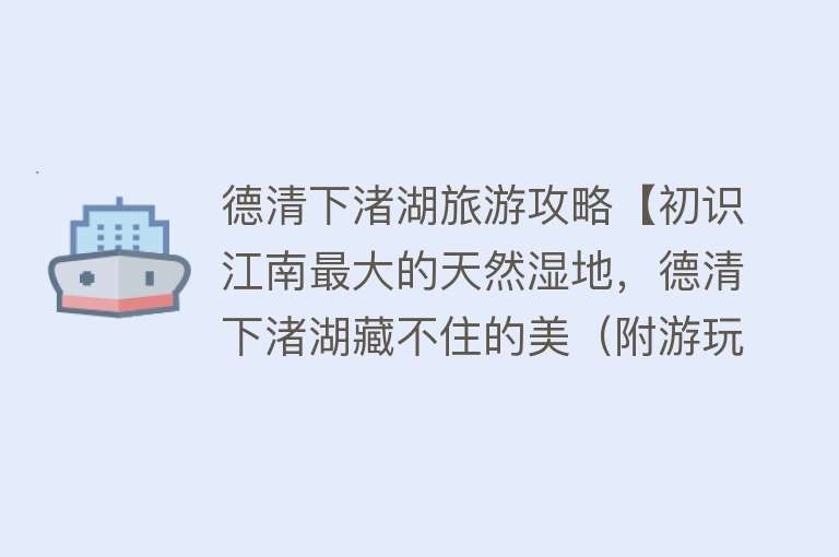 德清下渚湖旅游攻略【初识江南最大的天然湿地，德清下渚湖藏不住的美（附游玩攻略）】