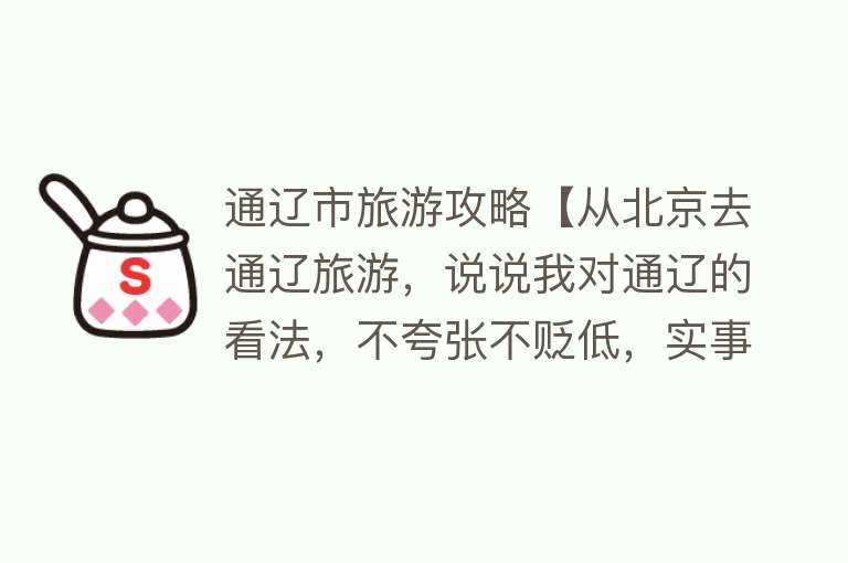 通辽市旅游攻略【从北京去通辽旅游，说说我对通辽的看法，不夸张不贬低，实事求是】