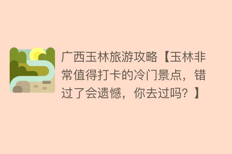 广西玉林旅游攻略【玉林非常值得打卡的冷门景点，错过了会遗憾，你去过吗？】