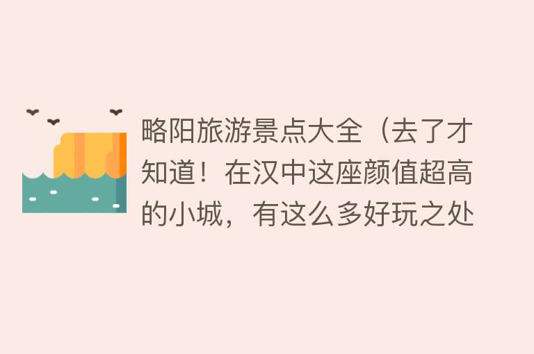 略阳旅游景点大全（去了才知道！在汉中这座颜值超高的小城，有这么多好玩之处！）
