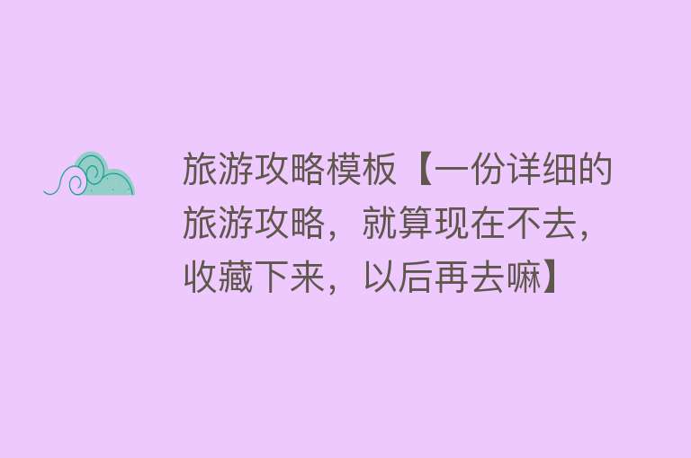旅游攻略模板【一份详细的旅游攻略，就算现在不去，收藏下来，以后再去嘛】