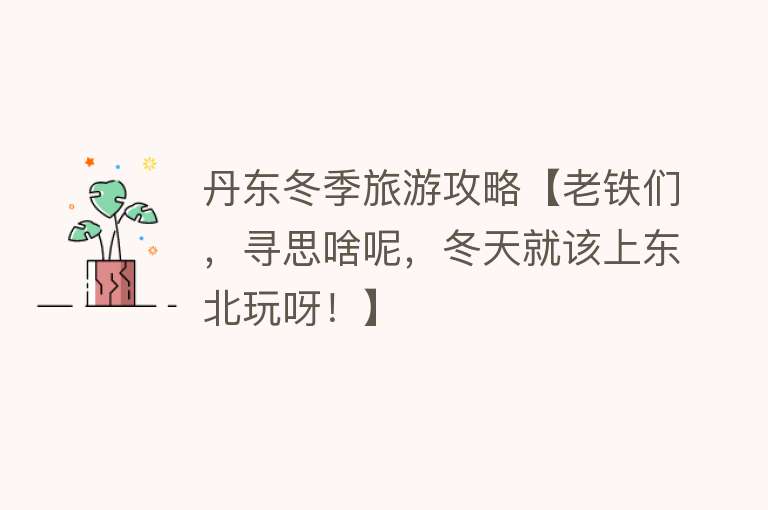 丹东冬季旅游攻略【老铁们，寻思啥呢，冬天就该上东北玩呀！】