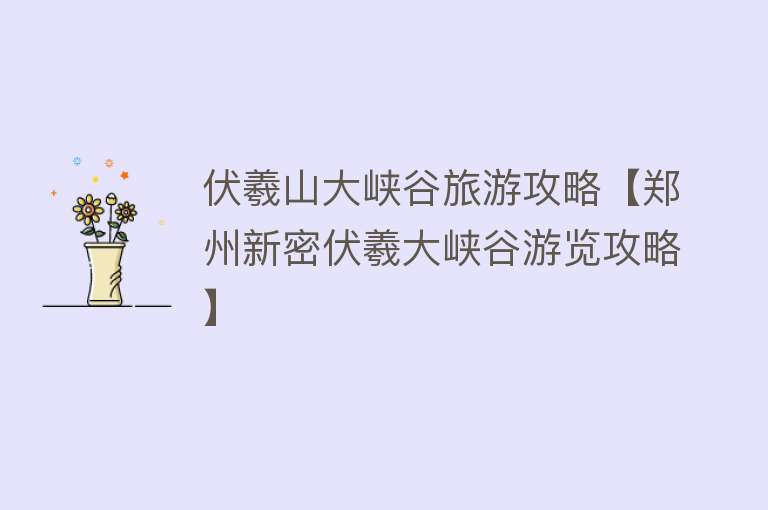 伏羲山大峡谷旅游攻略【郑州新密伏羲大峡谷游览攻略】