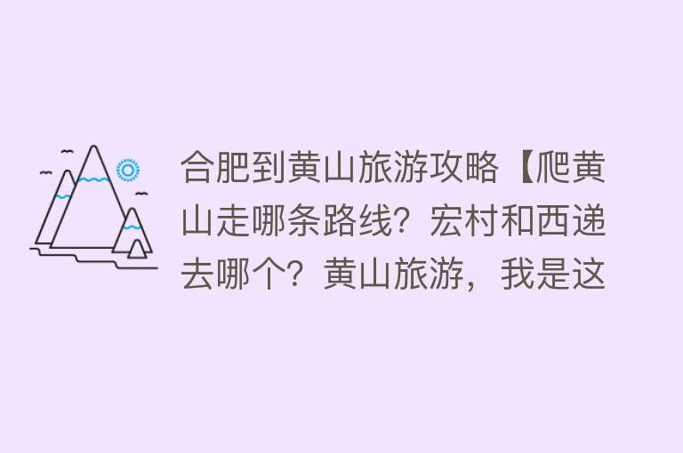合肥到黄山旅游攻略【爬黄山走哪条路线？宏村和西递去哪个？黄山旅游，我是这么安排的】