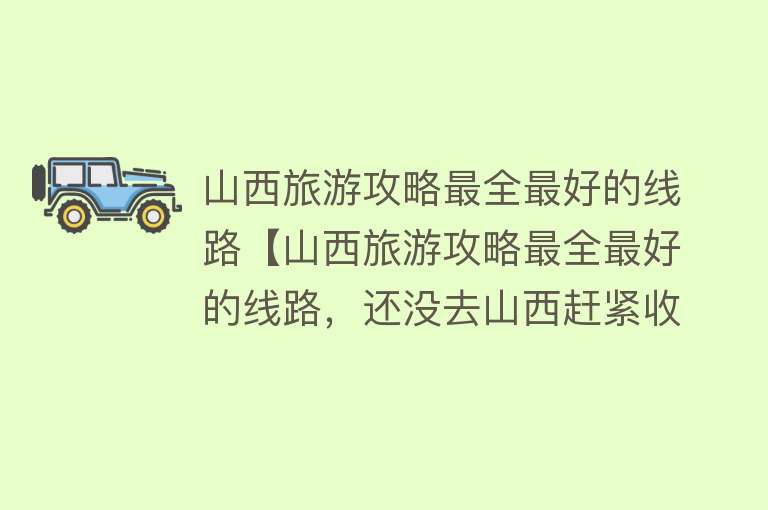 山西旅游攻略最全最好的线路【山西旅游攻略最全最好的线路，还没去山西赶紧收藏起来吧！】