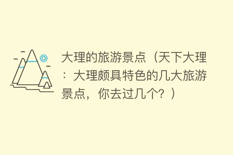 大理的旅游景点（天下大理：大理颇具特色的几大旅游景点，你去过几个？）