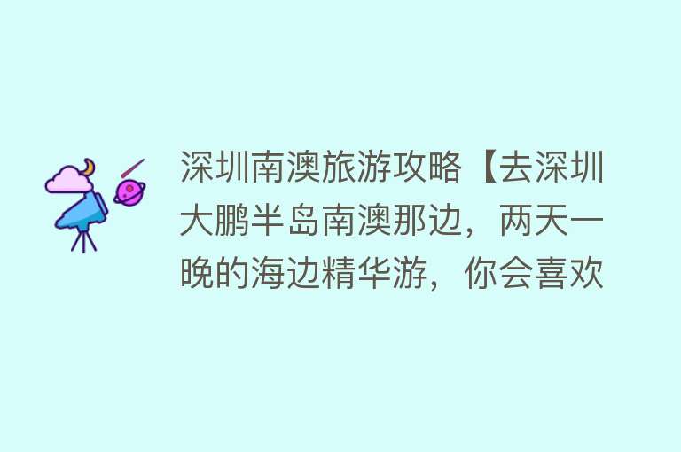 深圳南澳旅游攻略【去深圳大鹏半岛南澳那边，两天一晚的海边精华游，你会喜欢吗？】
