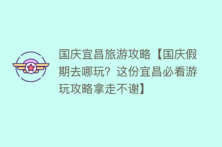 国庆宜昌旅游攻略【国庆假期去哪玩？这份宜昌必看游玩攻略拿走不谢】