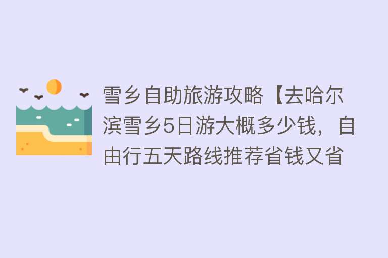 雪乡自助旅游攻略【去哈尔滨雪乡5日游大概多少钱，自由行五天路线推荐省钱又省心！】