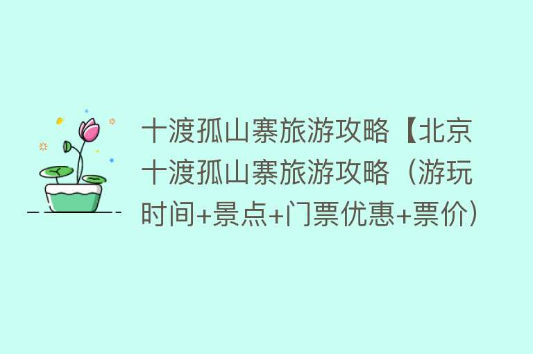 十渡孤山寨旅游攻略【北京十渡孤山寨旅游攻略（游玩时间+景点+门票优惠+票价）】