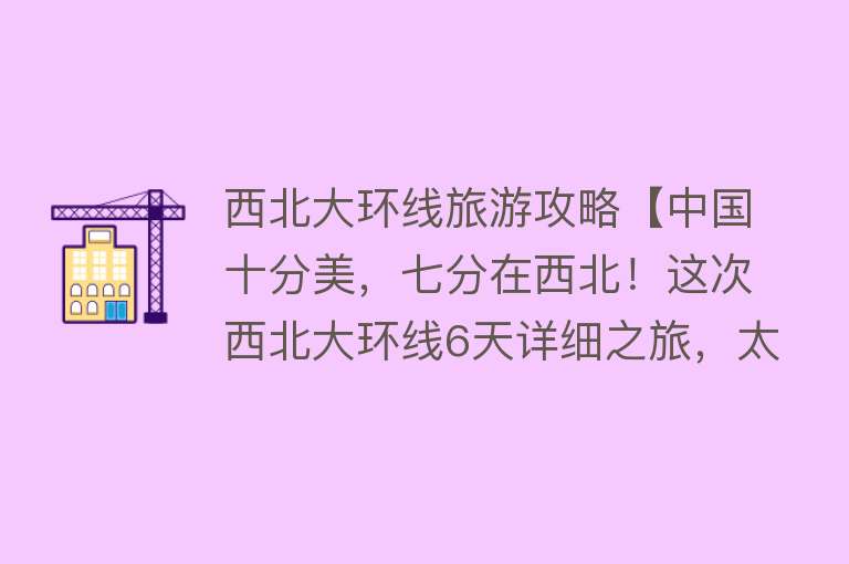 西北大环线旅游攻略【中国十分美，七分在西北！这次西北大环线6天详细之旅，太完美！】