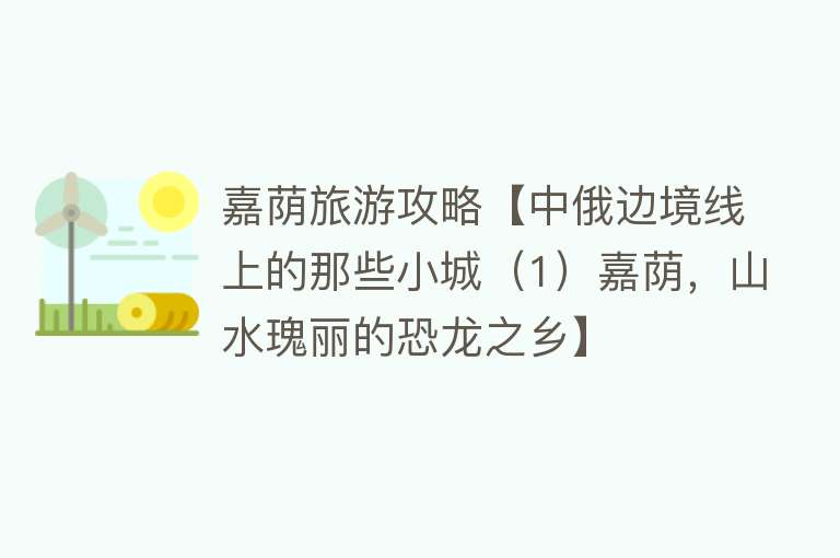 嘉荫旅游攻略【中俄边境线上的那些小城（1）嘉荫，山水瑰丽的恐龙之乡】