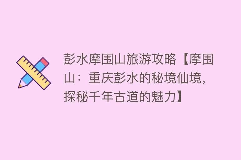 彭水摩围山旅游攻略【摩围山：重庆彭水的秘境仙境，探秘千年古道的魅力】