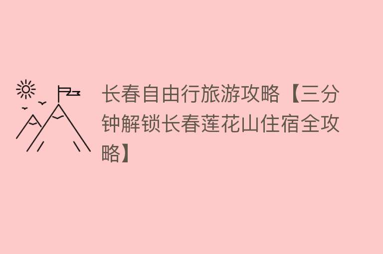 长春自由行旅游攻略【三分钟解锁长春莲花山住宿全攻略】