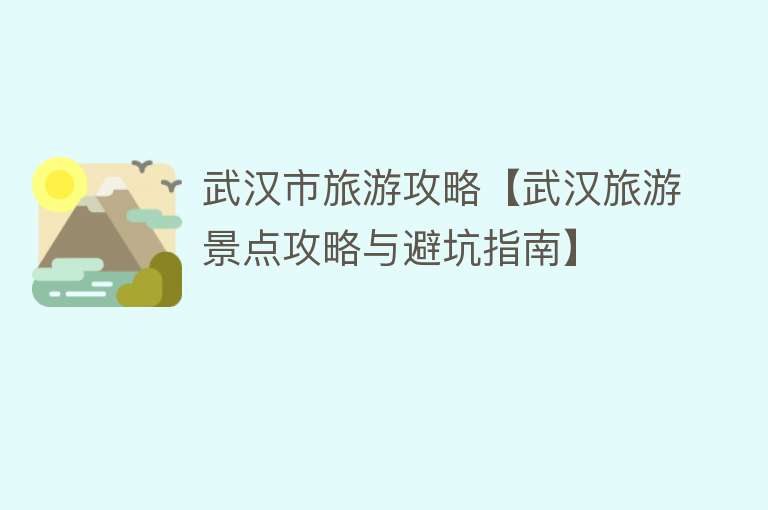 武汉市旅游攻略【武汉旅游景点攻略与避坑指南】