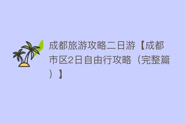 成都旅游攻略二日游【成都市区2日自由行攻略（完整篇）】