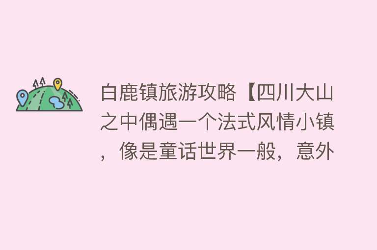 白鹿镇旅游攻略【四川大山之中偶遇一个法式风情小镇，像是童话世界一般，意外惊喜】