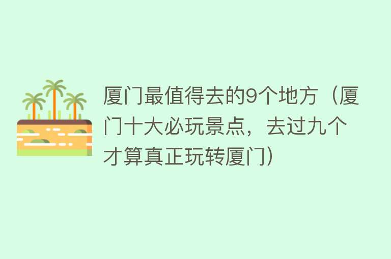 厦门最值得去的9个地方（厦门十大必玩景点，去过九个才算真正玩转厦门）