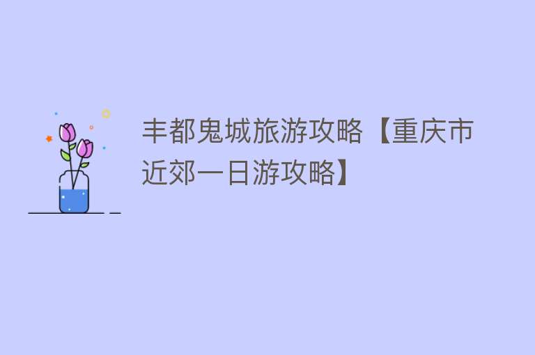丰都鬼城旅游攻略【重庆市近郊一日游攻略】
